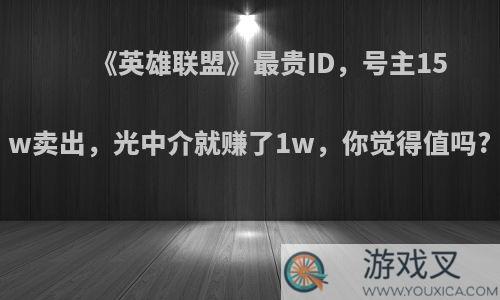 《英雄联盟》最贵ID，号主15w卖出，光中介就赚了1w，你觉得值吗?