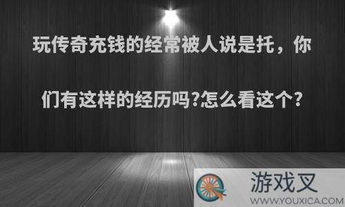 玩传奇充钱的经常被人说是托，你们有这样的经历吗?怎么看这个?