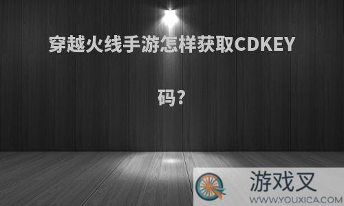 穿越火线手游怎样获取CDKEY码?