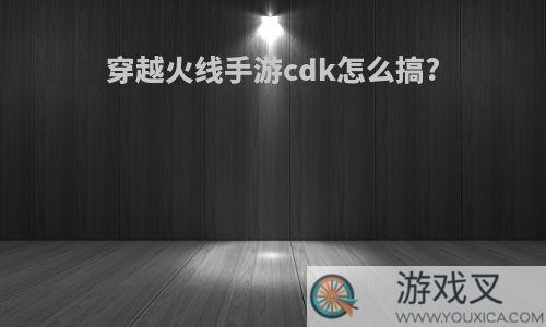 穿越火线手游cdk怎么搞?