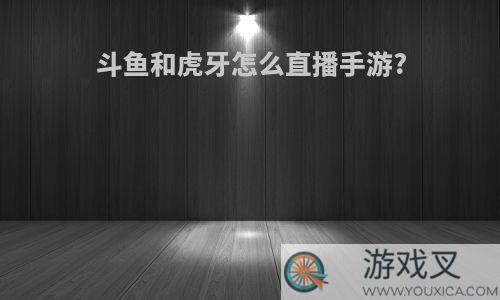 斗鱼和虎牙怎么直播手游?