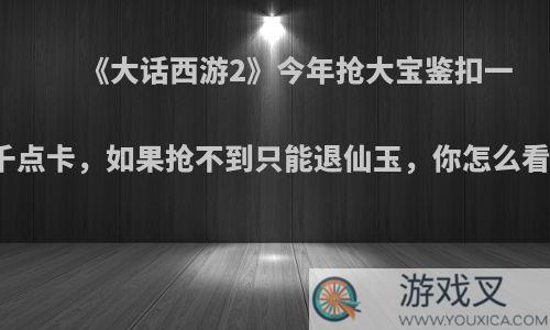 《大话西游2》今年抢大宝鉴扣一千点卡，如果抢不到只能退仙玉，你怎么看?