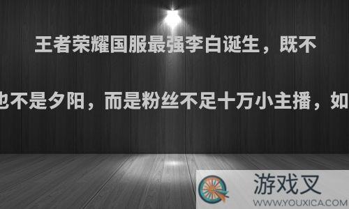 王者荣耀国服最强李白诞生，既不是剑仙也不是夕阳，而是粉丝不足十万小主播，如何点评?