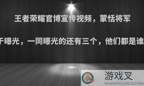 王者荣耀官博宣传视频，蒙恬将军终于曝光，一同曝光的还有三个，他们都是谁么?