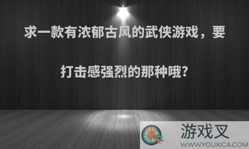 求一款有浓郁古风的武侠游戏，要打击感强烈的那种哦?