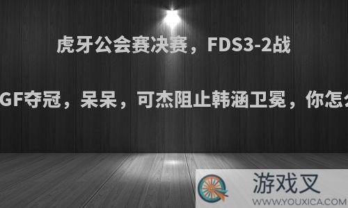 虎牙公会赛决赛，FDS3-2战胜91GF夺冠，呆呆，可杰阻止韩涵卫冕，你怎么看?