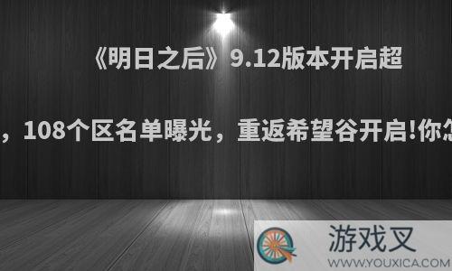 《明日之后》9.12版本开启超级合区，108个区名单曝光，重返希望谷开启!你怎么看?