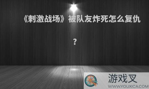 《刺激战场》被队友炸死怎么复仇?