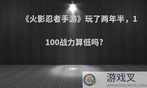 《火影忍者手游》玩了两年半，1100战力算低吗?