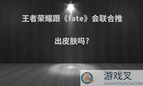 王者荣耀跟《fate》会联合推出皮肤吗?