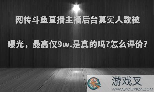 网传斗鱼直播主播后台真实人数被曝光，最高仅9w.是真的吗?怎么评价?