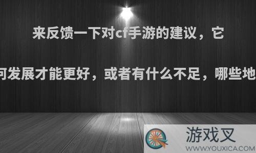 来反馈一下对cf手游的建议，它该如何发展才能更好，或者有什么不足，哪些地方该?