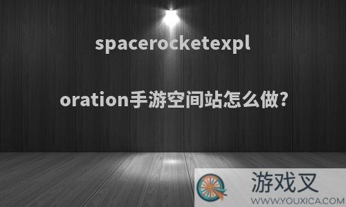 spacerocketexploration手游空间站怎么做?