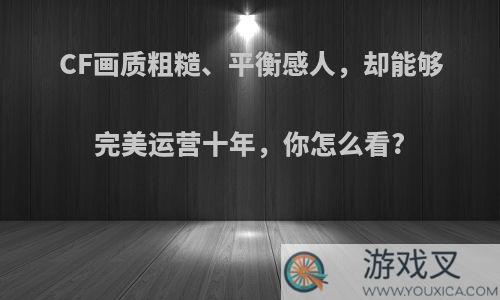 CF画质粗糙、平衡感人，却能够完美运营十年，你怎么看?