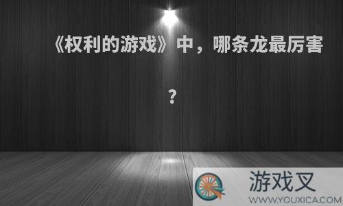 《权利的游戏》中，哪条龙最厉害?