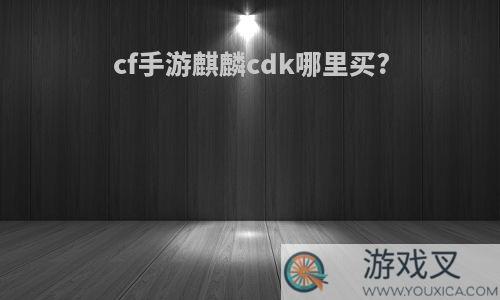 cf手游麒麟cdk哪里买?