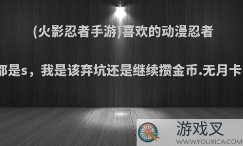 (火影忍者手游)喜欢的动漫忍者都是s，我是该弃坑还是继续攒金币.无月卡?