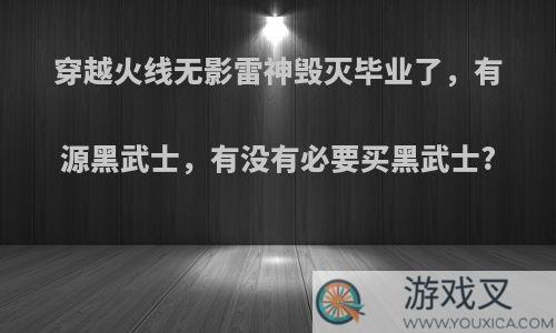 穿越火线无影雷神毁灭毕业了，有源黑武士，有没有必要买黑武士?