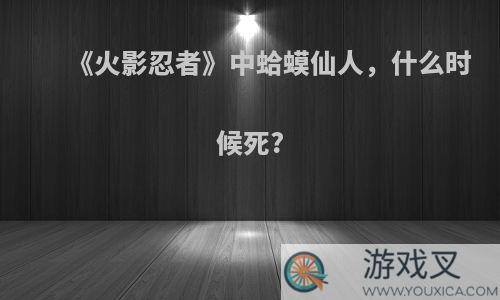 《火影忍者》中蛤蟆仙人，什么时候死?