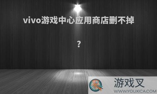 vivo游戏中心应用商店删不掉?