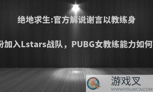 绝地求生:官方解说谢言以教练身份加入Lstars战队，PUBG女教练能力如何?