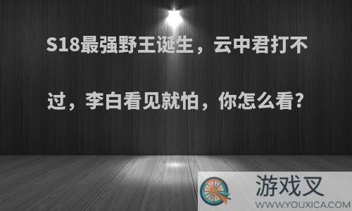 S18最强野王诞生，云中君打不过，李白看见就怕，你怎么看?