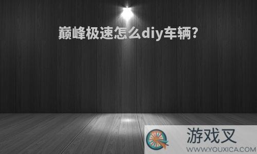 巅峰极速怎么diy车辆?