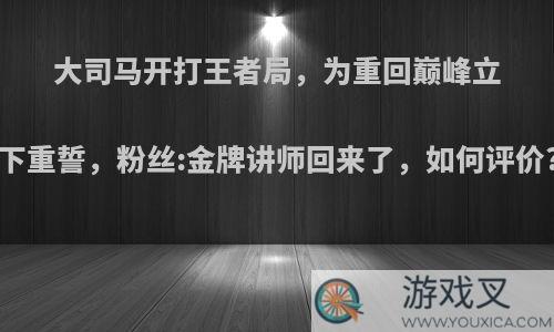 大司马开打王者局，为重回巅峰立下重誓，粉丝:金牌讲师回来了，如何评价?