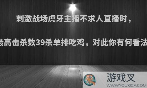 刺激战场虎牙主播不求人直播时，最高击杀数39杀单排吃鸡，对此你有何看法?