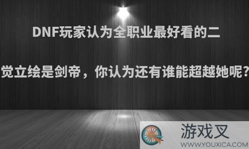 DNF玩家认为全职业最好看的二觉立绘是剑帝，你认为还有谁能超越她呢?