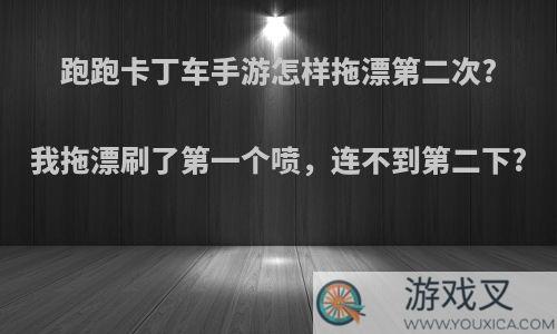 跑跑卡丁车手游怎样拖漂第二次?我拖漂刷了第一个喷，连不到第二下?