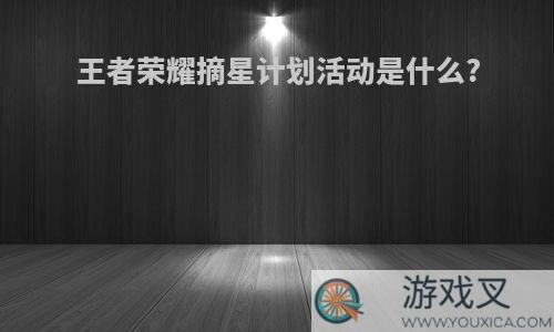 王者荣耀摘星计划活动是什么?