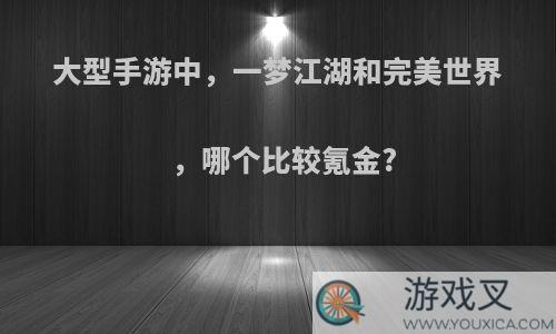 大型手游中，一梦江湖和完美世界，哪个比较氪金?