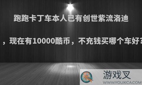 跑跑卡丁车本人已有创世紫流洛迪，现在有10000酷币，不充钱买哪个车好?