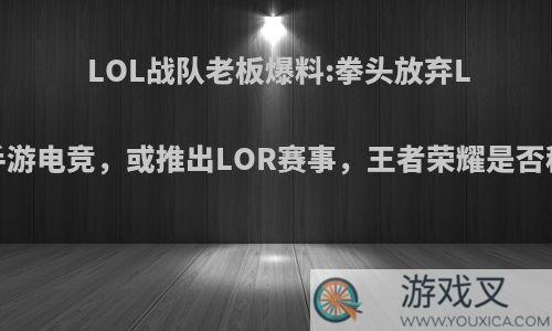 LOL战队老板爆料:拳头放弃LOL手游电竞，或推出LOR赛事，王者荣耀是否稳了?