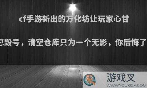 cf手游新出的万化坊让玩家心甘情愿毁号，清空仓库只为一个无影，你后悔了吗?