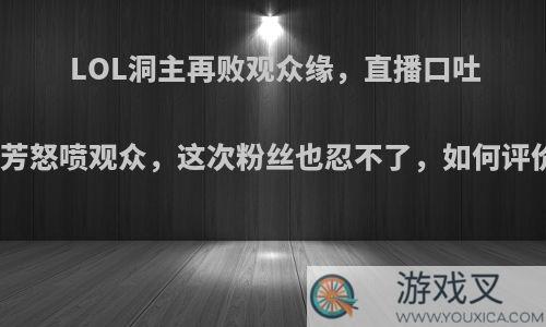 LOL洞主再败观众缘，直播口吐芬芳怒喷观众，这次粉丝也忍不了，如何评价?