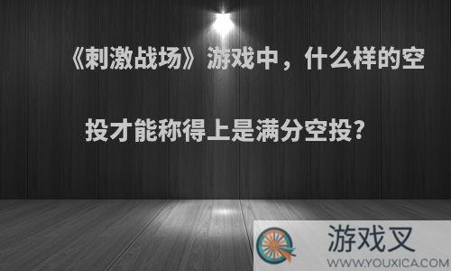 《刺激战场》游戏中，什么样的空投才能称得上是满分空投?