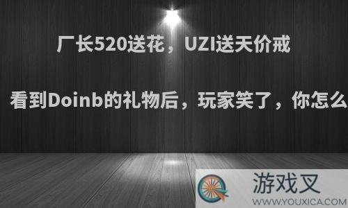 厂长520送花，UZI送天价戒指，看到Doinb的礼物后，玩家笑了，你怎么看?