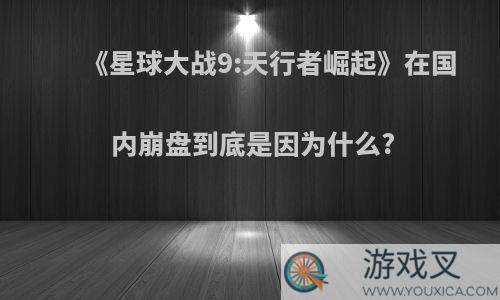 《星球大战9:天行者崛起》在国内崩盘到底是因为什么?