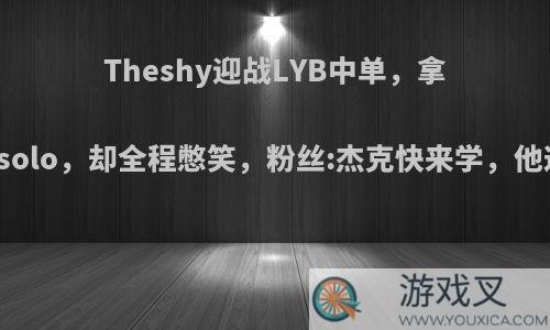 Theshy迎战LYB中单，拿出德莱文solo，却全程憋笑，粉丝:杰克快来学，他这么强吗?