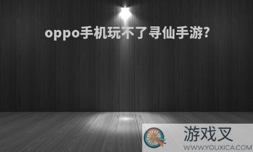 oppo手机玩不了寻仙手游?