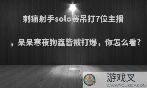 刺痛射手solo赛吊打7位主播，呆呆寒夜狗鑫皆被打爆，你怎么看?