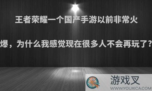 王者荣耀一个国产手游以前非常火爆，为什么我感觉现在很多人不会再玩了?