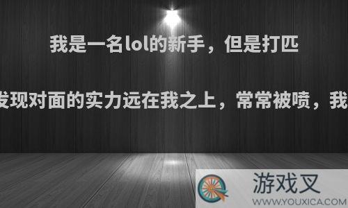 我是一名lol的新手，但是打匹配的时候发现对面的实力远在我之上，常常被喷，我该怎么办?