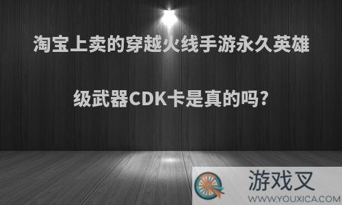 淘宝上卖的穿越火线手游永久英雄级武器CDK卡是真的吗?