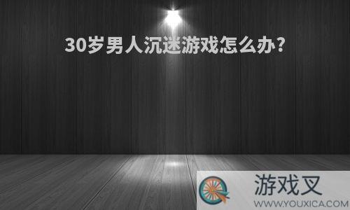 30岁男人沉迷游戏怎么办?