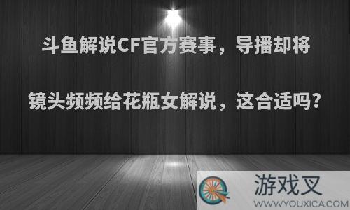 斗鱼解说CF官方赛事，导播却将镜头频频给花瓶女解说，这合适吗?