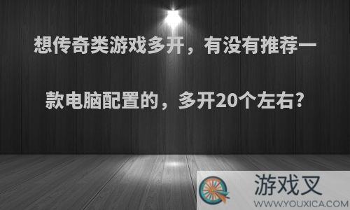 想传奇类游戏多开，有没有推荐一款电脑配置的，多开20个左右?