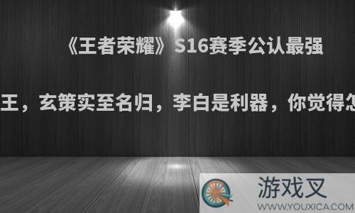 《王者荣耀》S16赛季公认最强打野双王，玄策实至名归，李白是利器，你觉得怎么样?